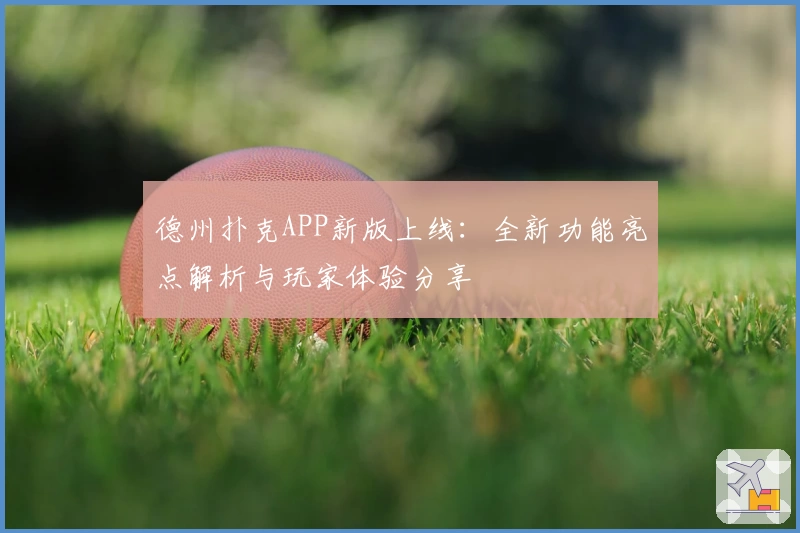 德州扑克APP新版上线：全新功能亮点解析与玩家体验分享