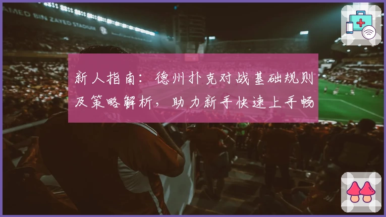 新人指南：德州扑克对战基础规则及策略解析，助力新手快速上手畅玩