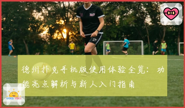 德州扑克手机版使用体验全览：功能亮点解析与新人入门指南