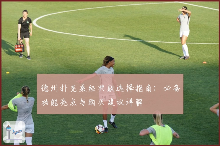 德州扑克桌经典款选择指南：必备功能亮点与购买建议详解