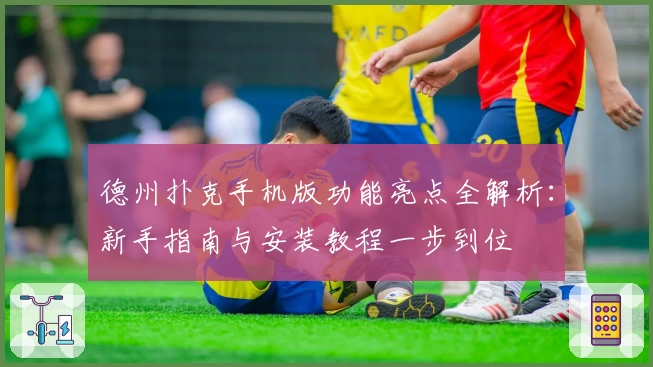 德州扑克手机版功能亮点全解析：新手指南与安装教程一步到位