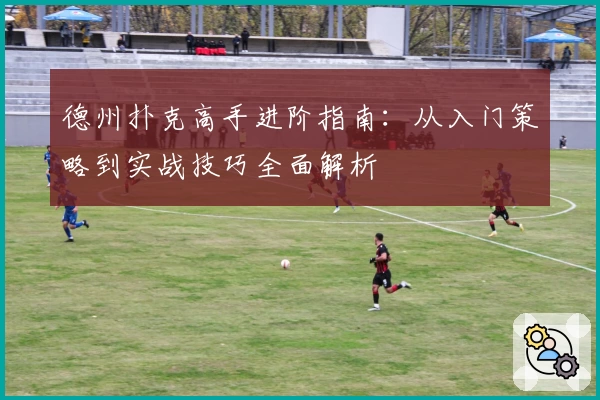 德州扑克高手进阶指南：从入门策略到实战技巧全面解析