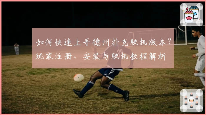如何快速上手德州扑克联机版本？玩家注册、安装与联机教程解析