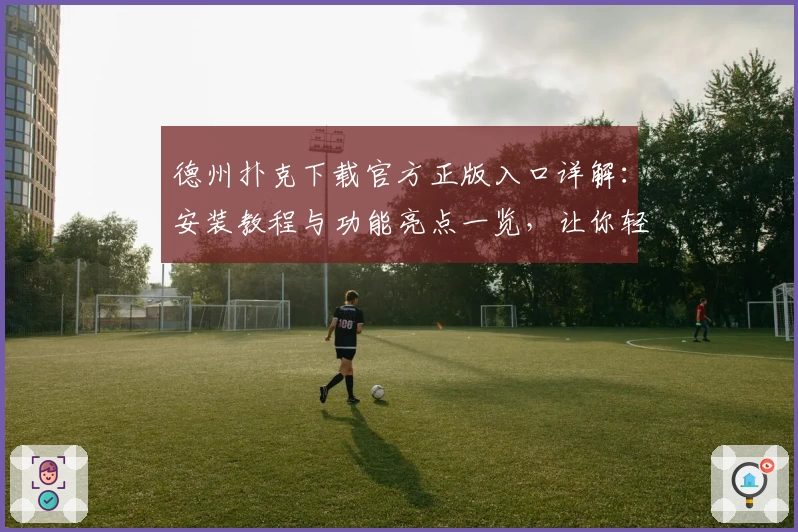 德州扑克下载官方正版入口详解：安装教程与功能亮点一览，让你轻松上手享受全新体验