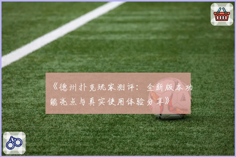 《德州扑克玩家测评：全新版本功能亮点与真实使用体验分享》