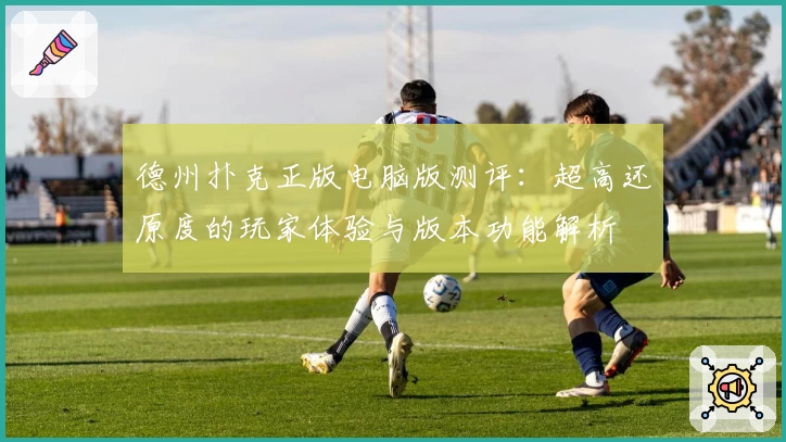 德州扑克正版电脑版测评：超高还原度的玩家体验与版本功能解析