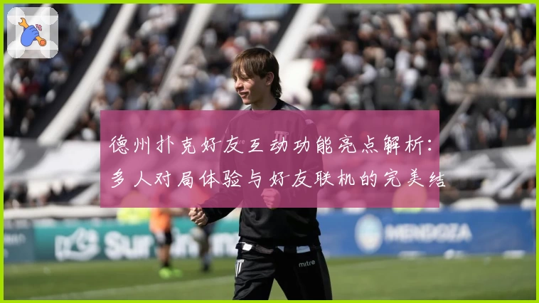 德州扑克好友互动功能亮点解析：多人对局体验与好友联机的完美结合