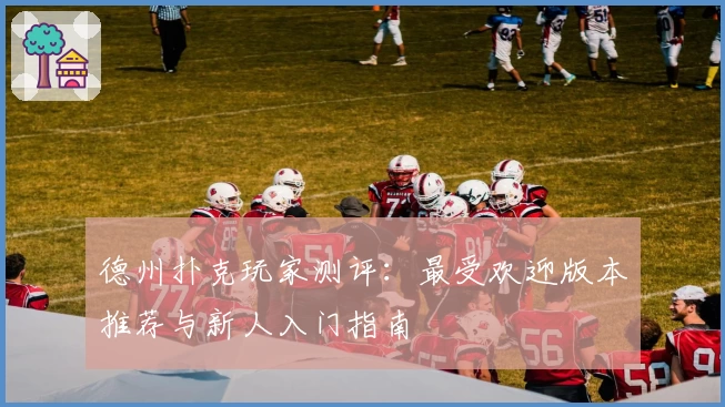 德州扑克玩家测评：最受欢迎版本推荐与新人入门指南