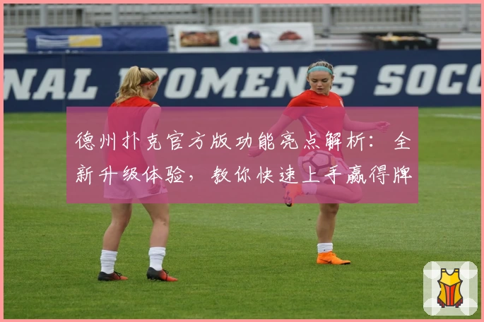 德州扑克官方版功能亮点解析：全新升级体验，教你快速上手赢得牌局