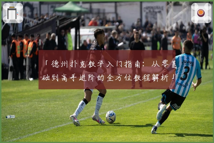 「德州扑克教学入门指南：从零基础到高手进阶的全方位教程解析」