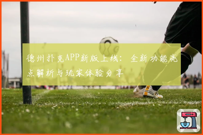 德州扑克APP新版上线：全新功能亮点解析与玩家体验分享