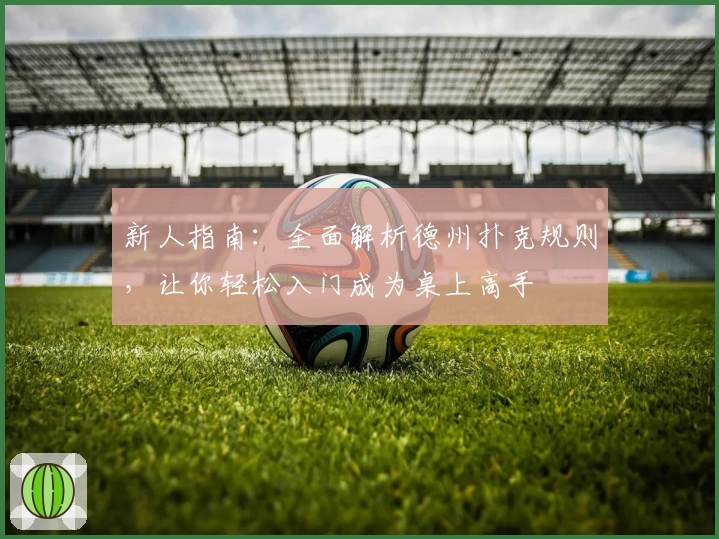 新人指南：全面解析德州扑克规则，让你轻松入门成为桌上高手