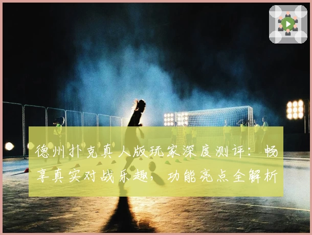 德州扑克真人版玩家深度测评：畅享真实对战乐趣，功能亮点全解析