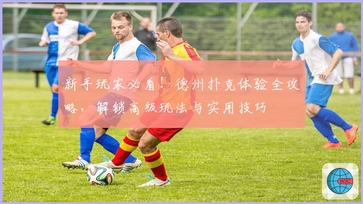 新手玩家必看！德州扑克体验全攻略，解锁高级玩法与实用技巧