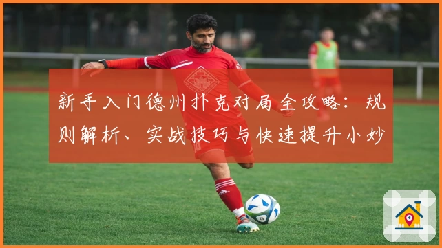 新手入门德州扑克对局全攻略：规则解析、实战技巧与快速提升小妙招