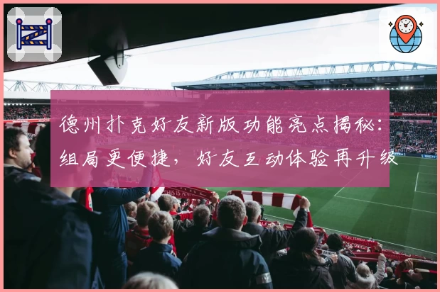 德州扑克好友新版功能亮点揭秘：组局更便捷，好友互动体验再升级