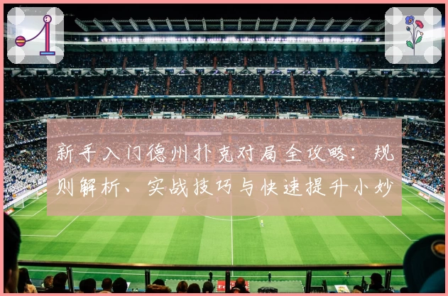 新手入门德州扑克对局全攻略：规则解析、实战技巧与快速提升小妙招