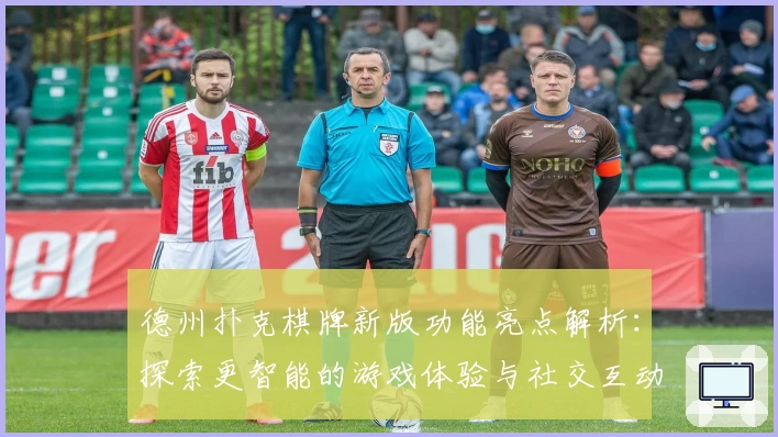 德州扑克棋牌新版功能亮点解析：探索更智能的游戏体验与社交互动