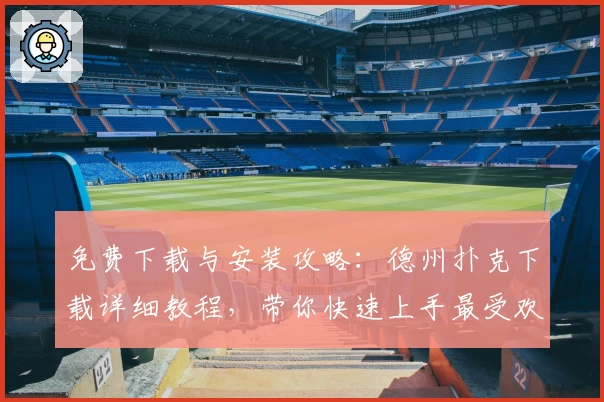 免费下载与安装攻略：德州扑克下载详细教程，带你快速上手最受欢迎的牌技竞技APP
