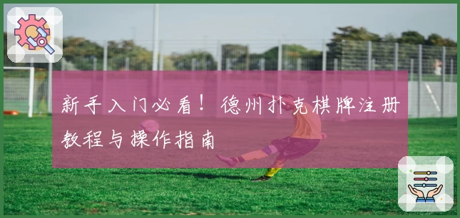 新手入门必看！德州扑克棋牌注册教程与操作指南