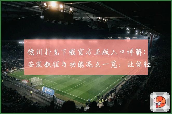 德州扑克下载官方正版入口详解：安装教程与功能亮点一览，让你轻松上手享受全新体验