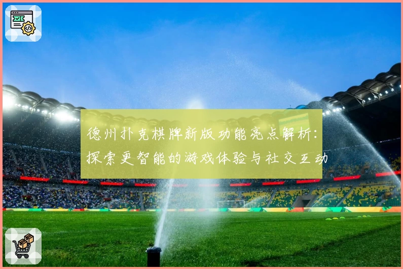 德州扑克棋牌新版功能亮点解析：探索更智能的游戏体验与社交互动