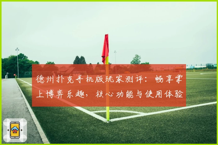 德州扑克手机版玩家测评：畅享掌上博弈乐趣，核心功能与使用体验解析