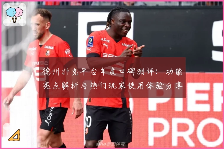 德州扑克平台年度口碑测评：功能亮点解析与热门玩家使用体验分享