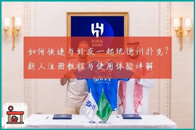如何快速与好友一起玩德州扑克？新人注册教程与使用体验详解
