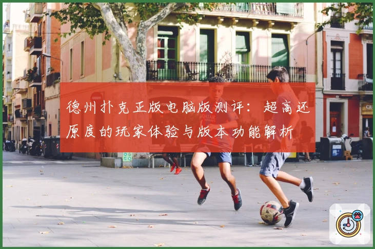 德州扑克正版电脑版测评：超高还原度的玩家体验与版本功能解析