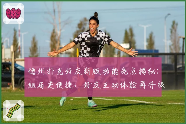 德州扑克好友新版功能亮点揭秘：组局更便捷，好友互动体验再升级