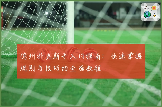 德州扑克新手入门指南：快速掌握规则与技巧的全面教程