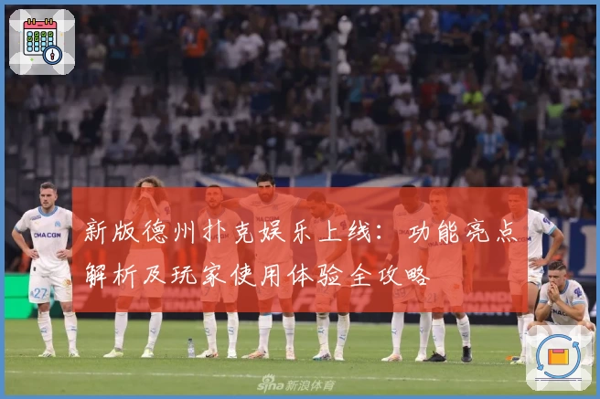 新版德州扑克娱乐上线：功能亮点解析及玩家使用体验全攻略