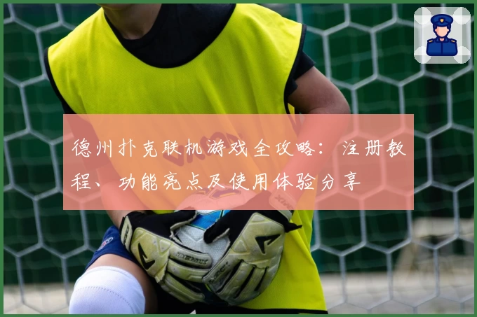 德州扑克联机游戏全攻略：注册教程、功能亮点及使用体验分享